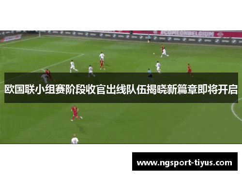 欧国联小组赛阶段收官出线队伍揭晓新篇章即将开启