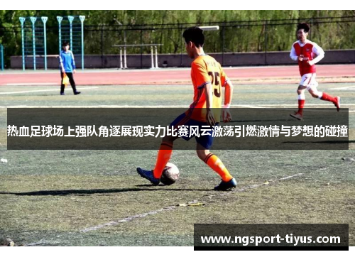热血足球场上强队角逐展现实力比赛风云激荡引燃激情与梦想的碰撞