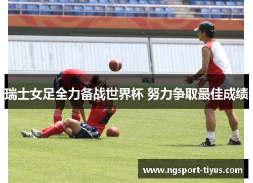 瑞士女足全力备战世界杯 努力争取最佳成绩