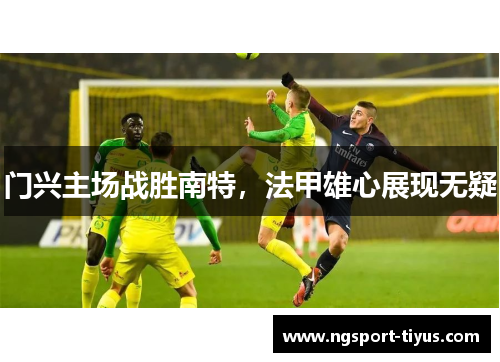 门兴主场战胜南特，法甲雄心展现无疑