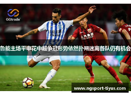 鲁能主场平申花中超争冠形势依然扑朔迷离各队仍有机会