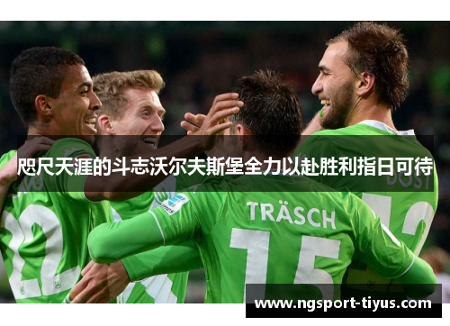咫尺天涯的斗志沃尔夫斯堡全力以赴胜利指日可待