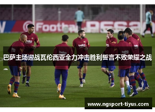 巴萨主场迎战瓦伦西亚全力冲击胜利誓言不败荣耀之战