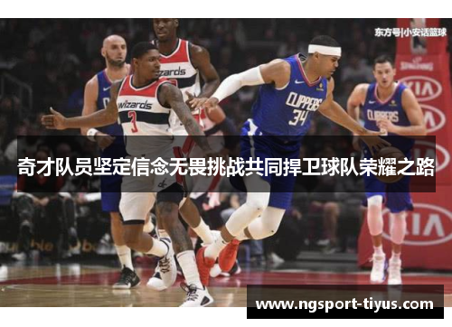 奇才队员坚定信念无畏挑战共同捍卫球队荣耀之路