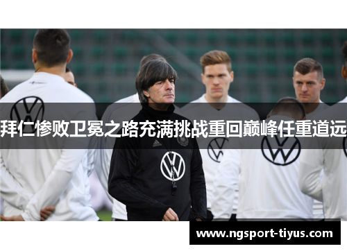 拜仁惨败卫冕之路充满挑战重回巅峰任重道远