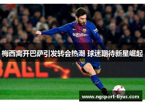 梅西离开巴萨引发转会热潮 球迷期待新星崛起