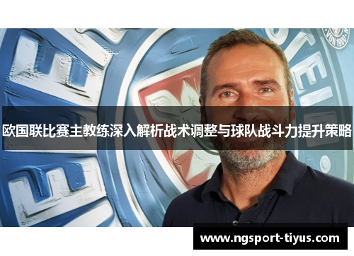 欧国联比赛主教练深入解析战术调整与球队战斗力提升策略
