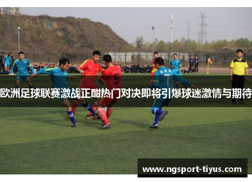 欧洲足球联赛激战正酣热门对决即将引爆球迷激情与期待