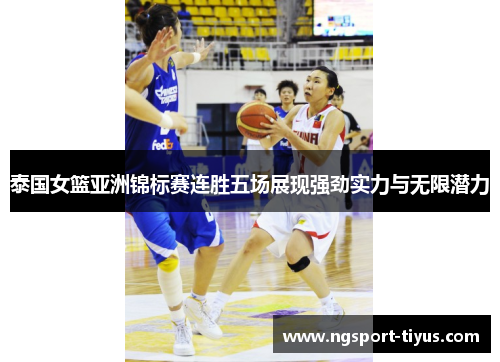 泰国女篮亚洲锦标赛连胜五场展现强劲实力与无限潜力