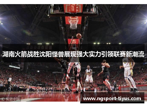 湖南火箭战胜沈阳怪兽展现强大实力引领联赛新潮流