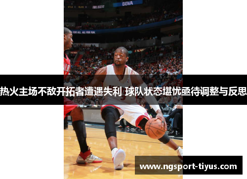 热火主场不敌开拓者遭遇失利 球队状态堪忧亟待调整与反思