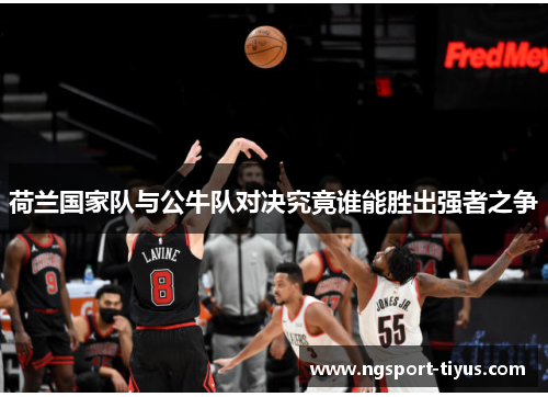 荷兰国家队与公牛队对决究竟谁能胜出强者之争