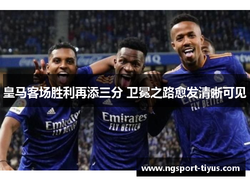 皇马客场胜利再添三分 卫冕之路愈发清晰可见