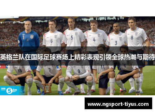 英格兰队在国际足球赛场上精彩表现引领全球热潮与期待