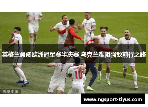 英格兰勇闯欧洲冠军赛半决赛 乌克兰难阻强敌前行之路