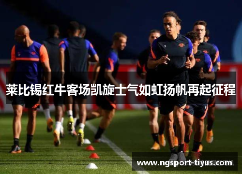 莱比锡红牛客场凯旋士气如虹扬帆再起征程