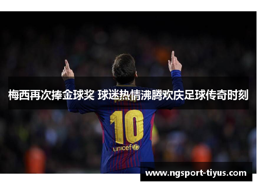 梅西再次捧金球奖 球迷热情沸腾欢庆足球传奇时刻