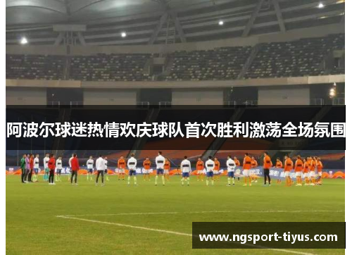 阿波尔球迷热情欢庆球队首次胜利激荡全场氛围
