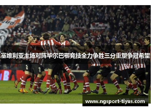 塞维利亚主场对阵毕尔巴鄂竞技全力争胜三分重塑争冠希望