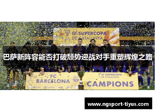 巴萨新阵容能否打破颓势迎战对手重塑辉煌之路