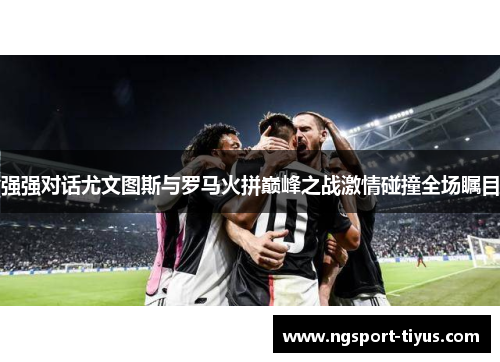强强对话尤文图斯与罗马火拼巅峰之战激情碰撞全场瞩目