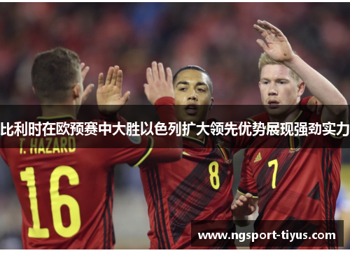 比利时在欧预赛中大胜以色列扩大领先优势展现强劲实力