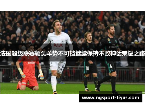 法国超级联赛领头羊势不可挡继续保持不败神话荣耀之路