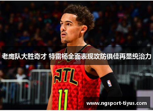 老鹰队大胜奇才 特雷杨全面表现攻防俱佳再显统治力