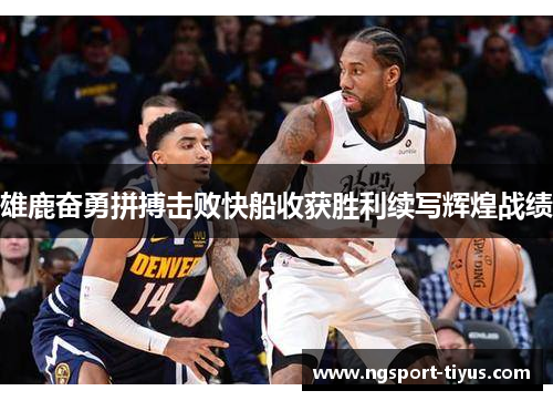 雄鹿奋勇拼搏击败快船收获胜利续写辉煌战绩