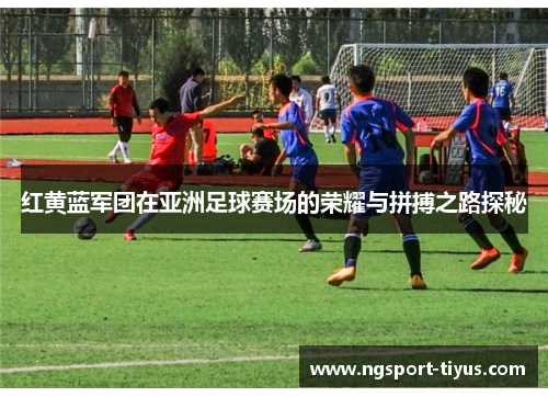 红黄蓝军团在亚洲足球赛场的荣耀与拼搏之路探秘