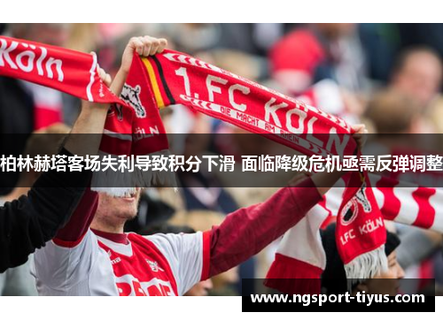 柏林赫塔客场失利导致积分下滑 面临降级危机亟需反弹调整