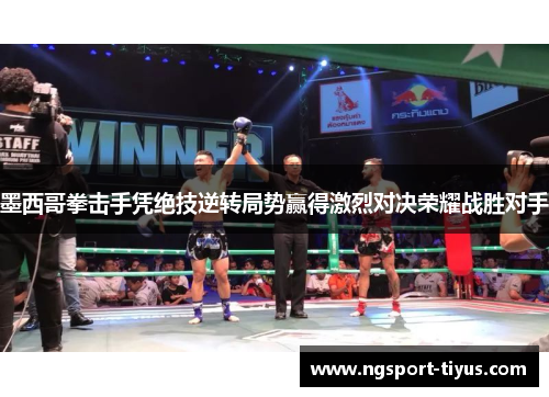 墨西哥拳击手凭绝技逆转局势赢得激烈对决荣耀战胜对手