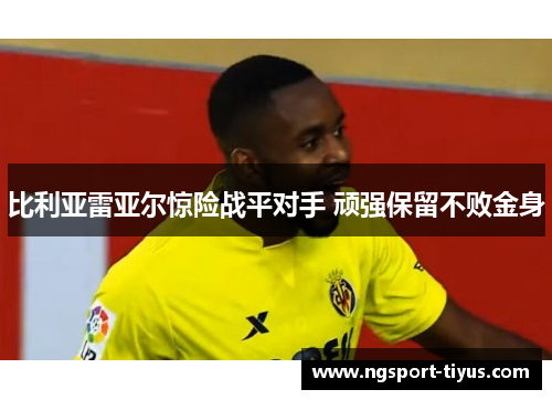 比利亚雷亚尔惊险战平对手 顽强保留不败金身