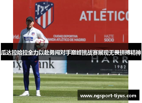 瓜达拉哈拉全力以赴勇闯对手巅峰挑战赛展现无畏拼搏精神