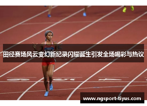 田径赛场风云变幻新纪录闪耀诞生引发全场喝彩与热议
