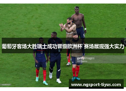 葡萄牙客场大胜瑞士成功晋级欧洲杯 赛场展现强大实力
