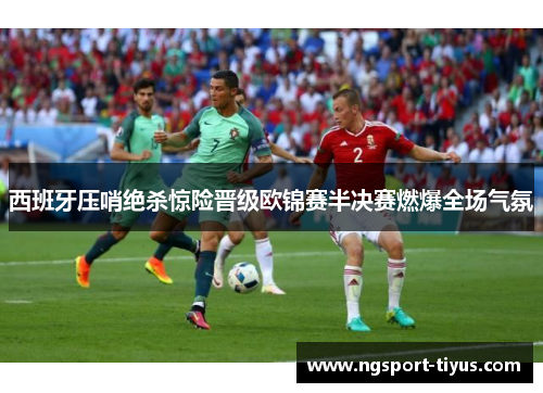 西班牙压哨绝杀惊险晋级欧锦赛半决赛燃爆全场气氛