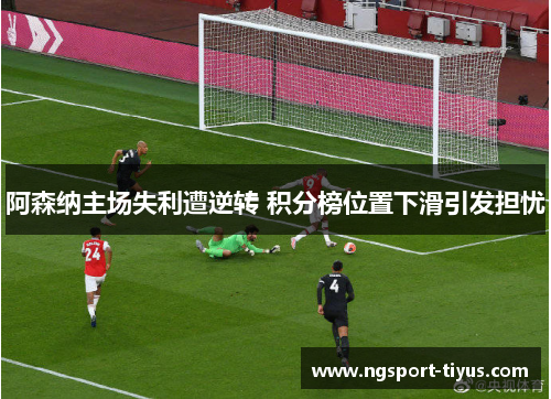 阿森纳主场失利遭逆转 积分榜位置下滑引发担忧