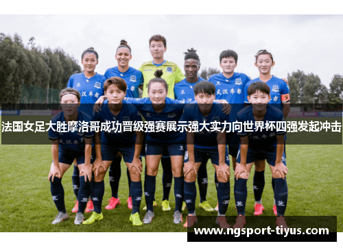 法国女足大胜摩洛哥成功晋级强赛展示强大实力向世界杯四强发起冲击