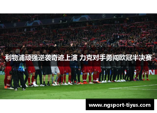 利物浦顽强逆袭奇迹上演 力克对手勇闯欧冠半决赛