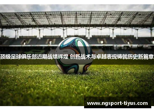 顶级足球俱乐部近期战绩辉煌 创新战术与卓越表现铸就历史新篇章