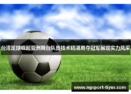台湾足球崛起亚洲舞台队员技术精湛勇夺冠军展现实力风采