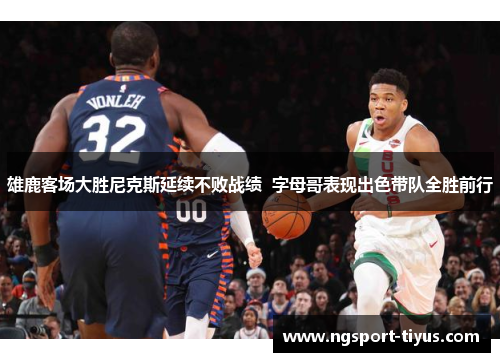 雄鹿客场大胜尼克斯延续不败战绩  字母哥表现出色带队全胜前行