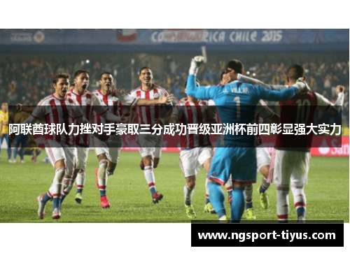 阿联酋球队力挫对手豪取三分成功晋级亚洲杯前四彰显强大实力