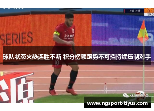 球队状态火热连胜不断 积分榜领跑势不可挡持续压制对手