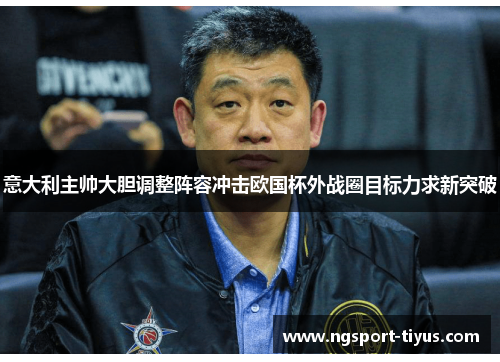 意大利主帅大胆调整阵容冲击欧国杯外战圈目标力求新突破